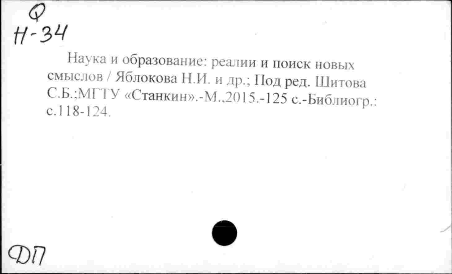 ﻿Наука и образование: реалии и поиск новых смыслов / Яблокова Н.И. и др.; Под ред. Шитова С.Б.;МГТУ «Станкин».-М..2015.-125 с.-Бибпиогп с.118-124.